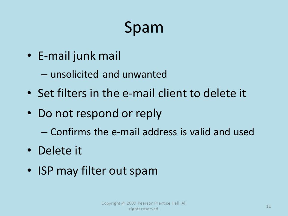 Spam  junk mail – unsolicited and unwanted Set filters in the  client to delete it Do not respond or reply – Confirms the  address is valid and used Delete it ISP may filter out spam 2009 Pearson Prentice Hall.