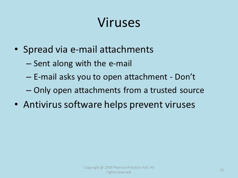 Viruses Spread via  attachments – Sent along with the  –  asks you to open attachment - Don’t – Only open attachments from a trusted source Antivirus software helps prevent viruses 2009 Pearson Prentice Hall.