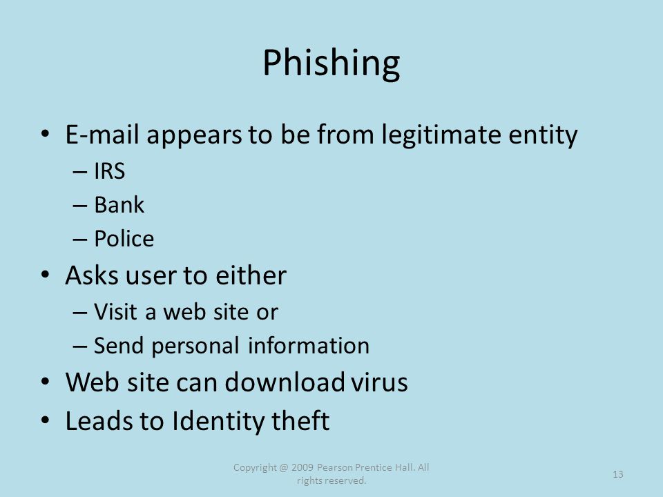 Phishing  appears to be from legitimate entity – IRS – Bank – Police Asks user to either – Visit a web site or – Send personal information Web site can download virus Leads to Identity theft 2009 Pearson Prentice Hall.