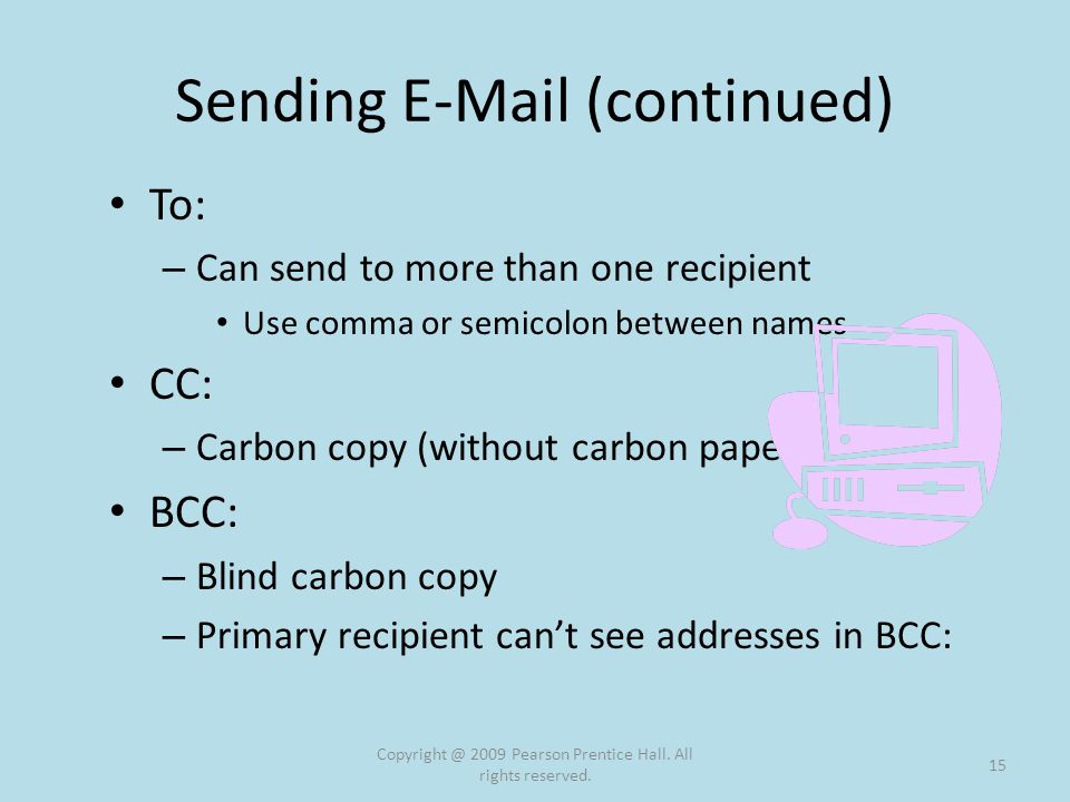 Sending  (continued) To: – Can send to more than one recipient Use comma or semicolon between names CC: – Carbon copy (without carbon paper) BCC: – Blind carbon copy – Primary recipient can’t see addresses in BCC: 2009 Pearson Prentice Hall.