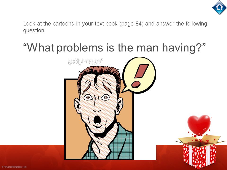 Look at the cartoons in your text book (page 84) and answer the following question: What problems is the man having