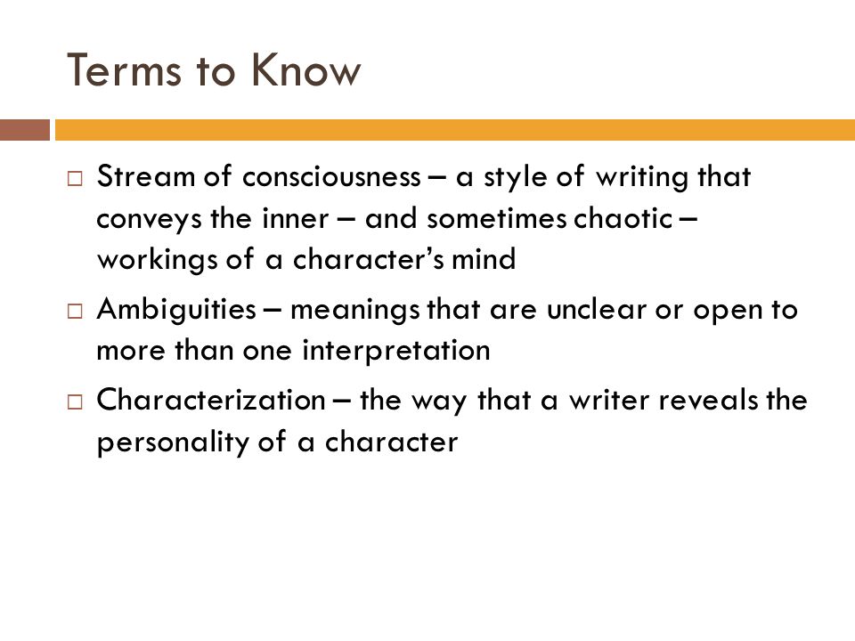 Terms to Know  Stream of consciousness – a style of writing that conveys the inner – and sometimes chaotic – workings of a character’s mind  Ambiguities – meanings that are unclear or open to more than one interpretation  Characterization – the way that a writer reveals the personality of a character
