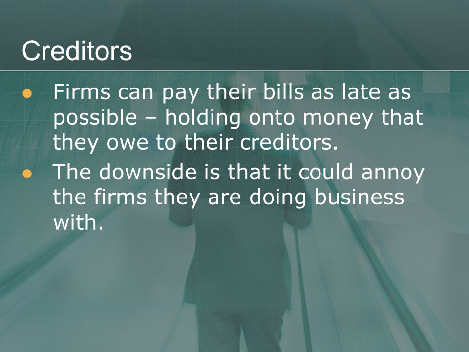 Creditors Firms can pay their bills as late as possible – holding onto money that they owe to their creditors.