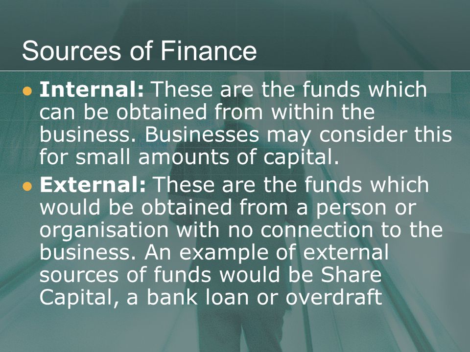 Sources of Finance Internal: These are the funds which can be obtained from within the business.