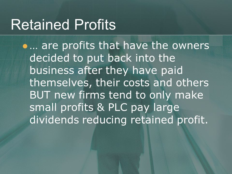 Retained Profits … are profits that have the owners decided to put back into the business after they have paid themselves, their costs and others BUT new firms tend to only make small profits & PLC pay large dividends reducing retained profit.