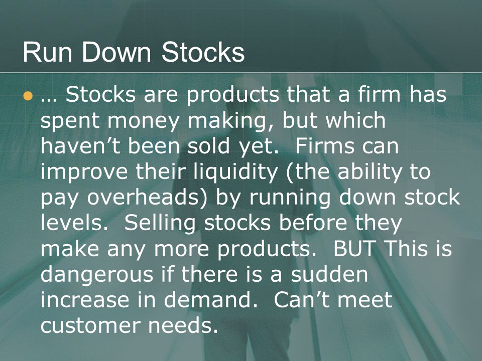 Run Down Stocks … Stocks are products that a firm has spent money making, but which haven’t been sold yet.