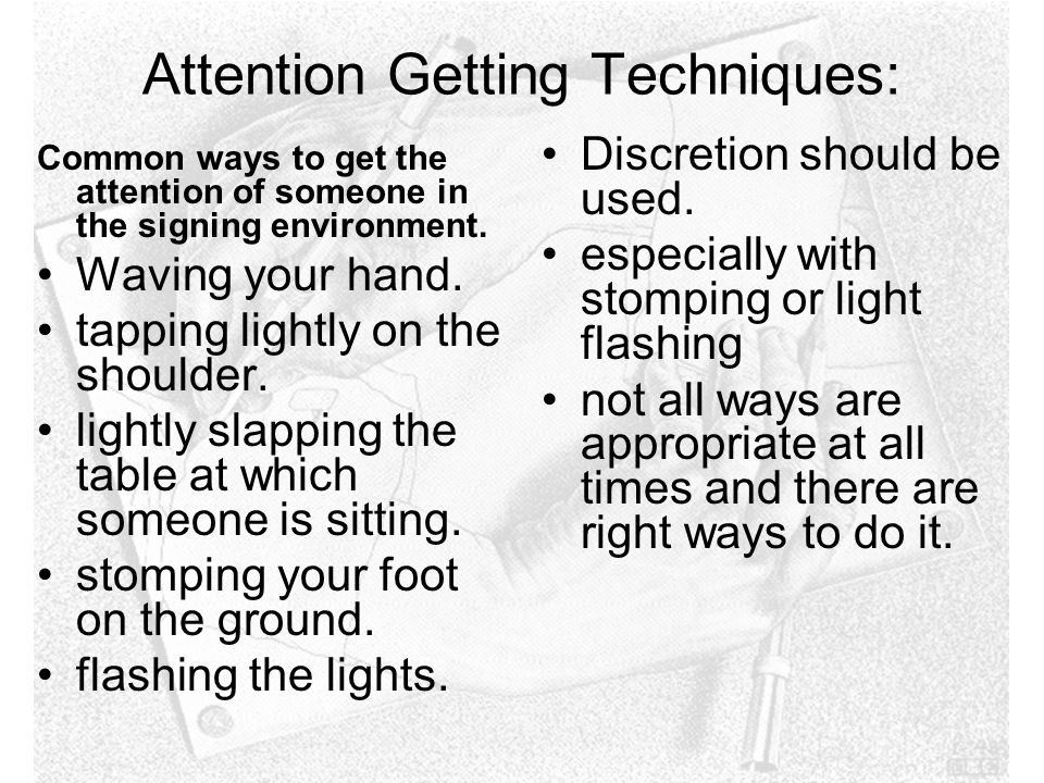 Attention Getting Techniques: Common ways to get the attention of someone in the signing environment.