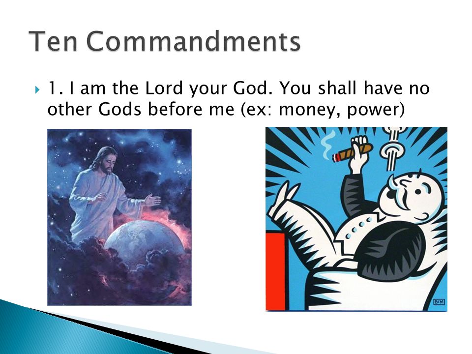  1. I am the Lord your God. You shall have no other Gods before me (ex: money, power)