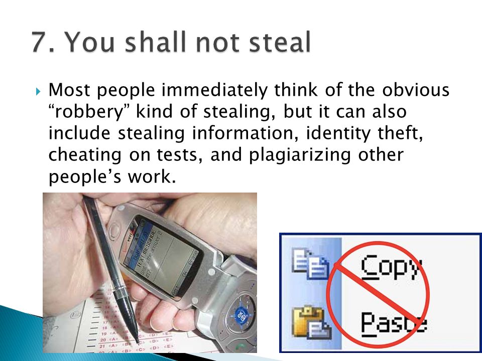  Most people immediately think of the obvious robbery kind of stealing, but it can also include stealing information, identity theft, cheating on tests, and plagiarizing other people’s work.