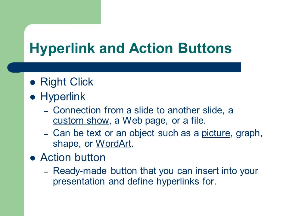 Hyperlink and Action Buttons Right Click Hyperlink – Connection from a slide to another slide, a custom show, a Web page, or a file.