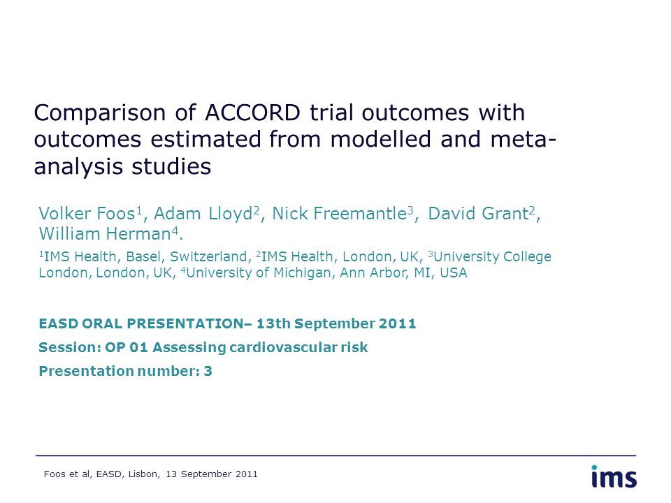 Foos et al, EASD, Lisbon, 13 September 2011 Comparison of ACCORD trial outcomes with outcomes estimated from modelled and meta- analysis studies Volker Foos 1, Adam Lloyd 2, Nick Freemantle 3, David Grant 2, William Herman 4.