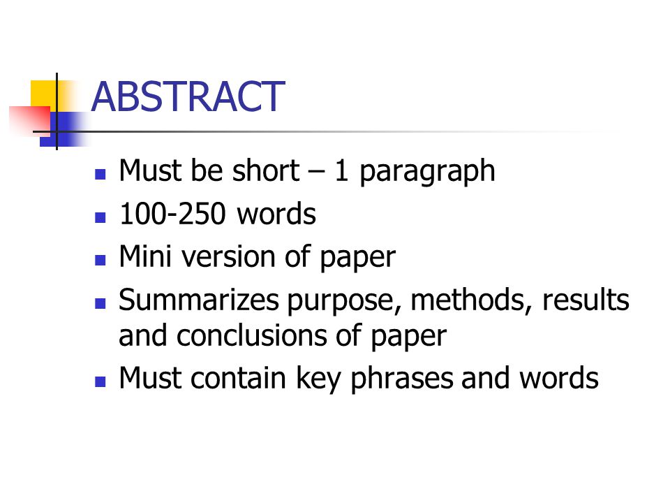 ABSTRACT Must be short – 1 paragraph words Mini version of paper Summarizes purpose, methods, results and conclusions of paper Must contain key phrases and words