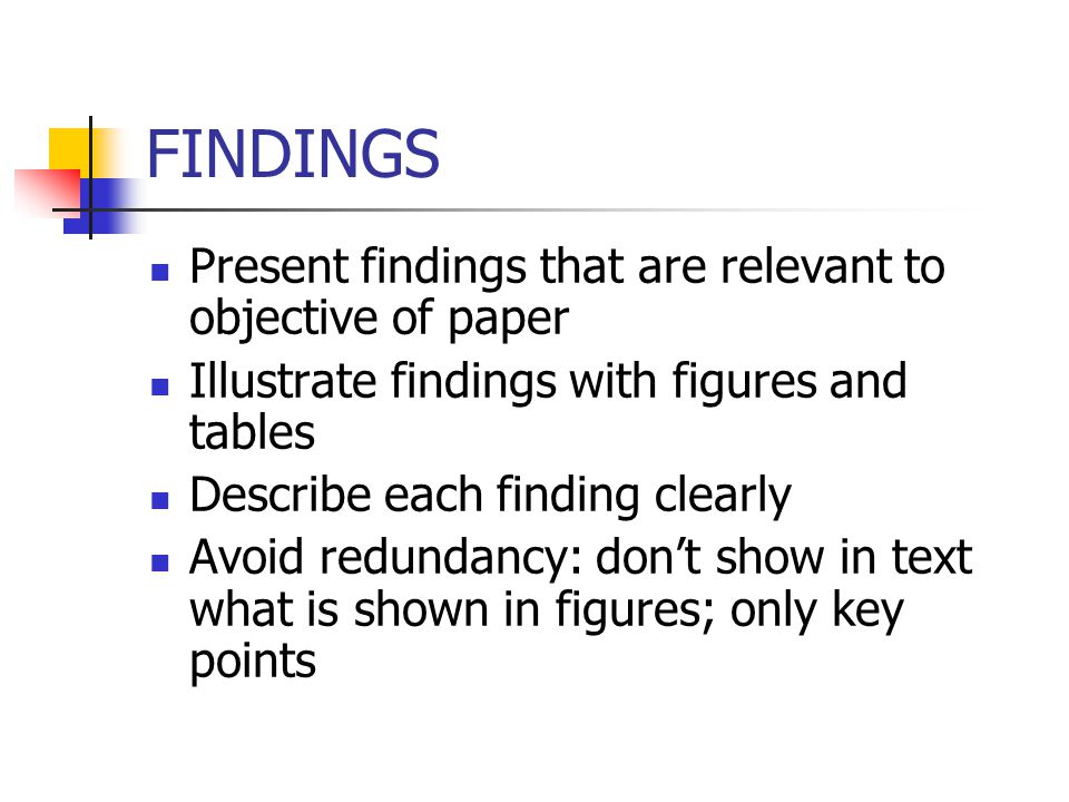 FINDINGS Present findings that are relevant to objective of paper Illustrate findings with figures and tables Describe each finding clearly Avoid redundancy: don’t show in text what is shown in figures; only key points