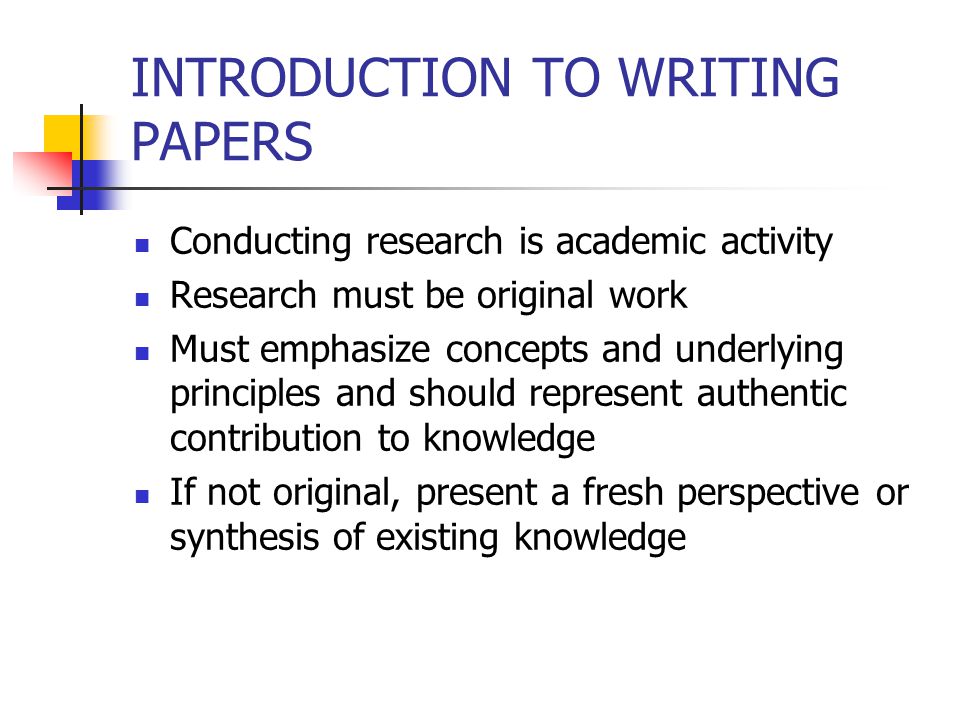 INTRODUCTION TO WRITING PAPERS Conducting research is academic activity Research must be original work Must emphasize concepts and underlying principles and should represent authentic contribution to knowledge If not original, present a fresh perspective or synthesis of existing knowledge