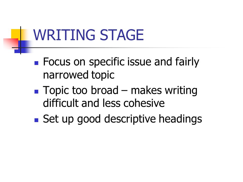 WRITING STAGE Focus on specific issue and fairly narrowed topic Topic too broad – makes writing difficult and less cohesive Set up good descriptive headings