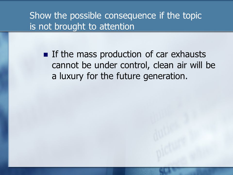 Show the possible consequence if the topic is not brought to attention If the mass production of car exhausts cannot be under control, clean air will be a luxury for the future generation.