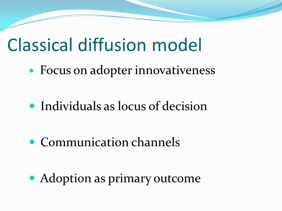 Classical diffusion model Focus on adopter innovativeness Individuals as locus of decision Communication channels Adoption as primary outcome