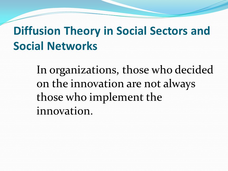 Diffusion Theory in Social Sectors and Social Networks In organizations, those who decided on the innovation are not always those who implement the innovation.