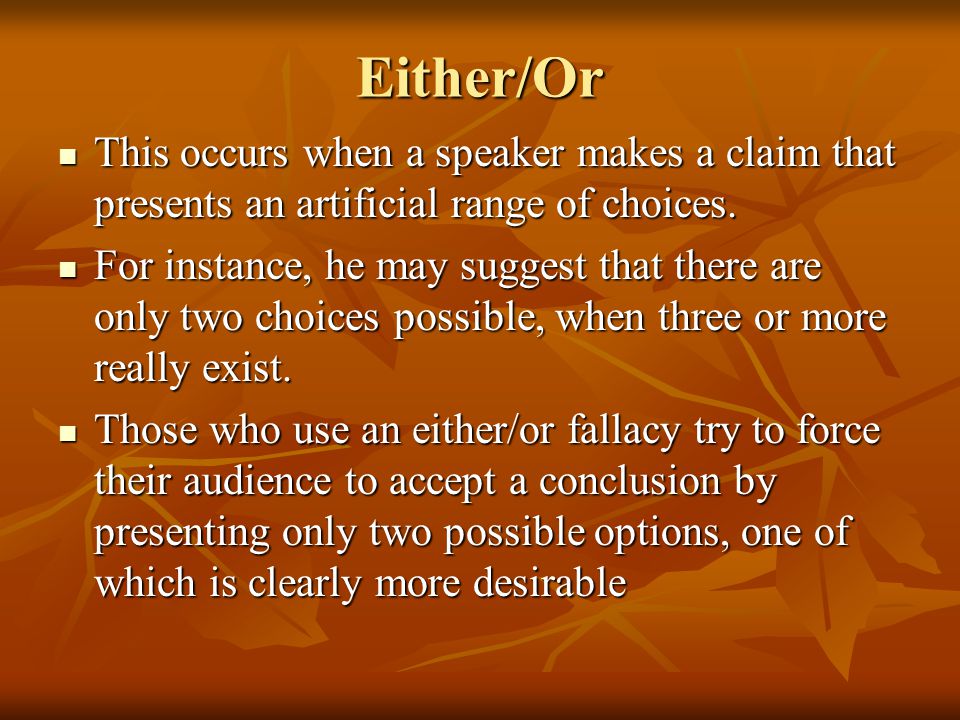 Either/Or This occurs when a speaker makes a claim that presents an artificial range of choices.