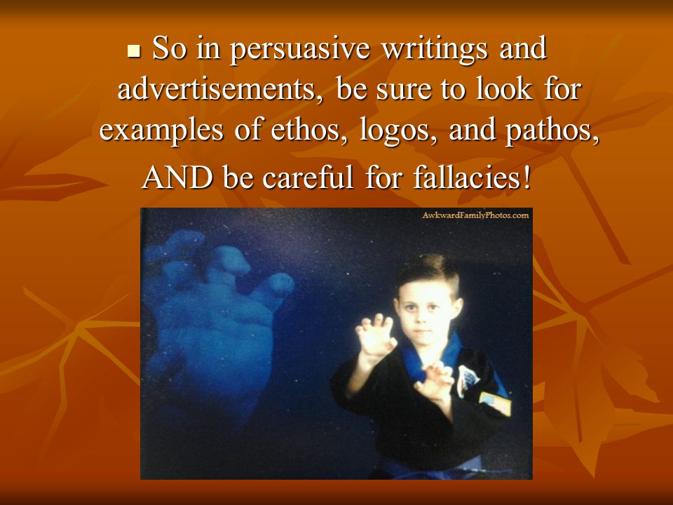 So in persuasive writings and advertisements, be sure to look for examples of ethos, logos, and pathos, So in persuasive writings and advertisements, be sure to look for examples of ethos, logos, and pathos, AND be careful for fallacies!