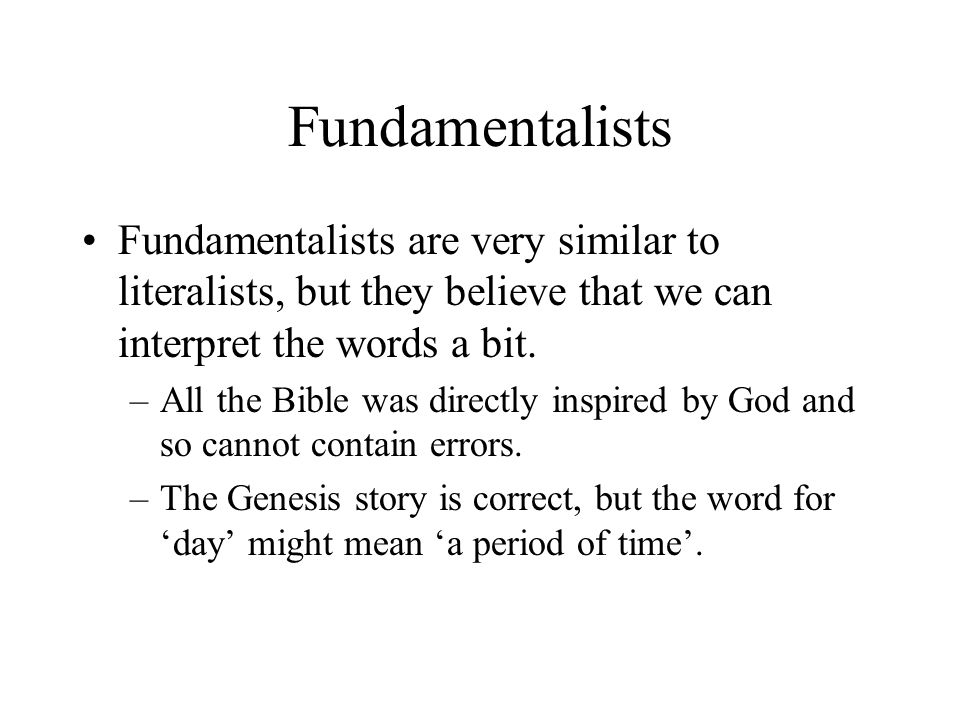 Fundamentalists Fundamentalists are very similar to literalists, but they believe that we can interpret the words a bit.