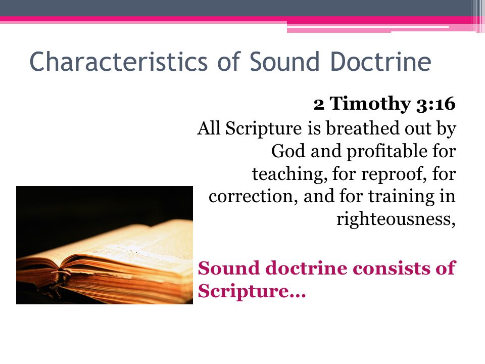 Characteristics of Sound Doctrine 2 Timothy 3:16 All Scripture is breathed out by God and profitable for teaching, for reproof, for correction, and for training in righteousness, Sound doctrine consists of Scripture…
