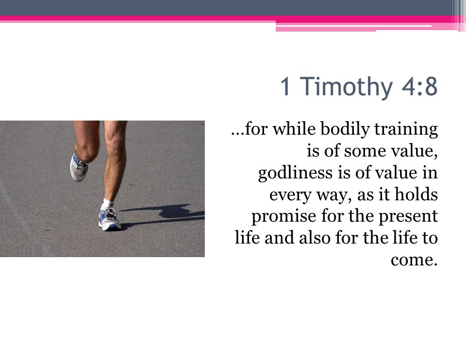 1 Timothy 4:8 …for while bodily training is of some value, godliness is of value in every way, as it holds promise for the present life and also for the life to come.