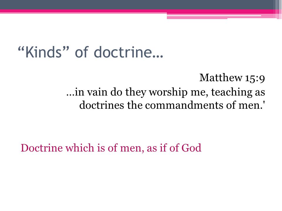 Kinds of doctrine… Matthew 15:9 …in vain do they worship me, teaching as doctrines the commandments of men. Doctrine which is of men, as if of God