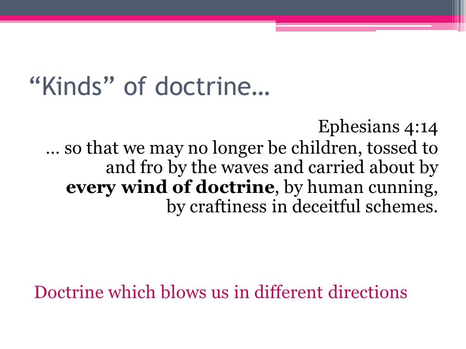 Kinds of doctrine… Ephesians 4:14 … so that we may no longer be children, tossed to and fro by the waves and carried about by every wind of doctrine, by human cunning, by craftiness in deceitful schemes.