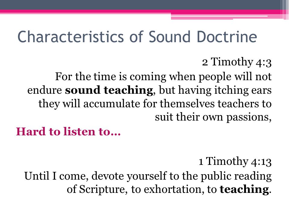 Characteristics of Sound Doctrine 2 Timothy 4:3 For the time is coming when people will not endure sound teaching, but having itching ears they will accumulate for themselves teachers to suit their own passions, Hard to listen to… 1 Timothy 4:13 Until I come, devote yourself to the public reading of Scripture, to exhortation, to teaching.