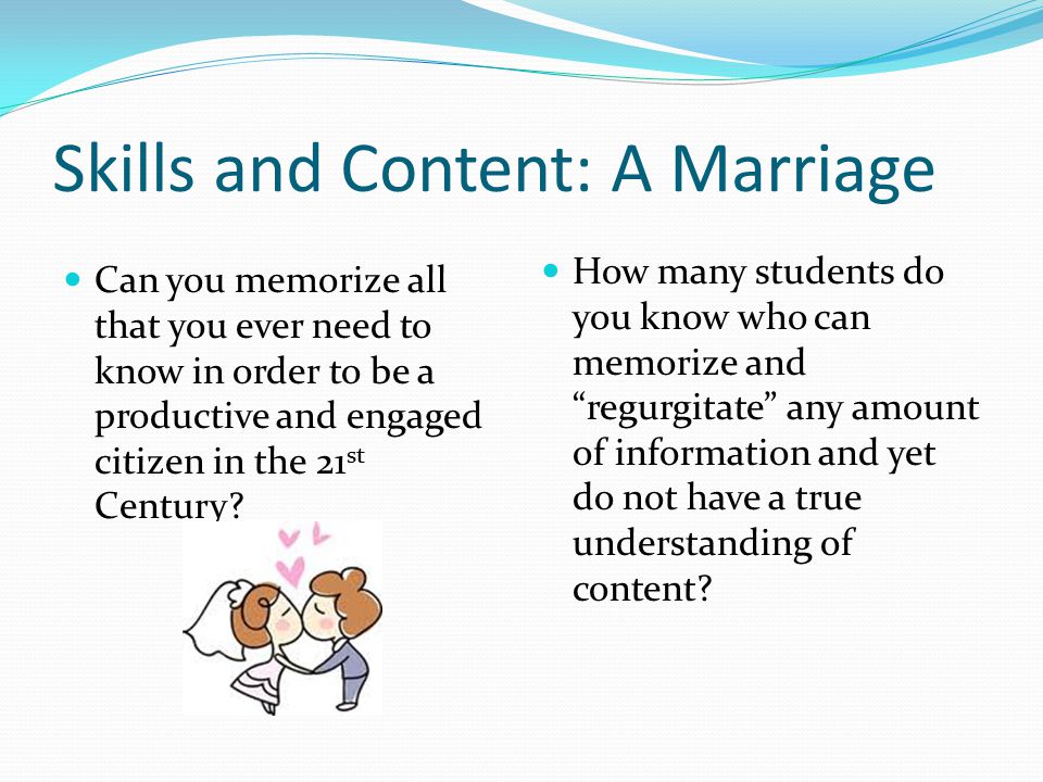 Skills and Content: A Marriage Can you memorize all that you ever need to know in order to be a productive and engaged citizen in the 21 st Century.