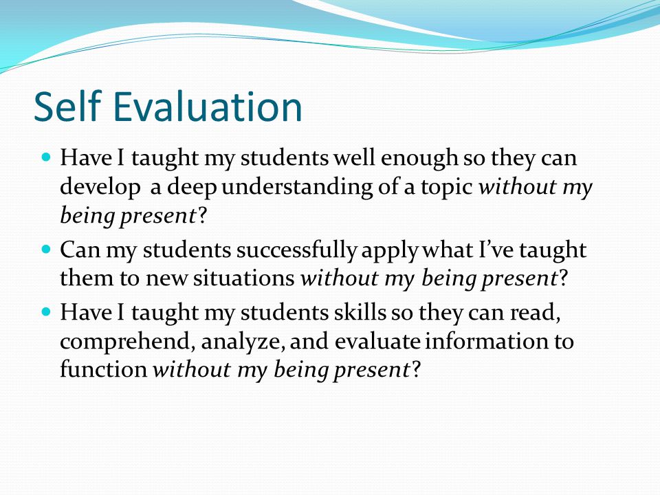 Self Evaluation Have I taught my students well enough so they can develop a deep understanding of a topic without my being present.
