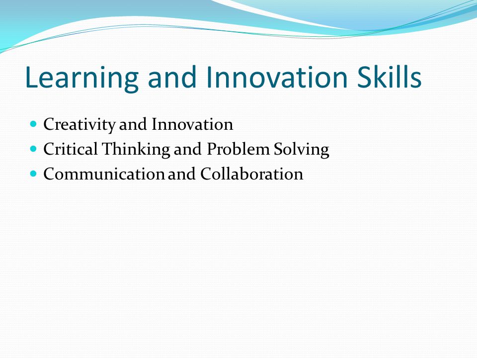 Learning and Innovation Skills Creativity and Innovation Critical Thinking and Problem Solving Communication and Collaboration