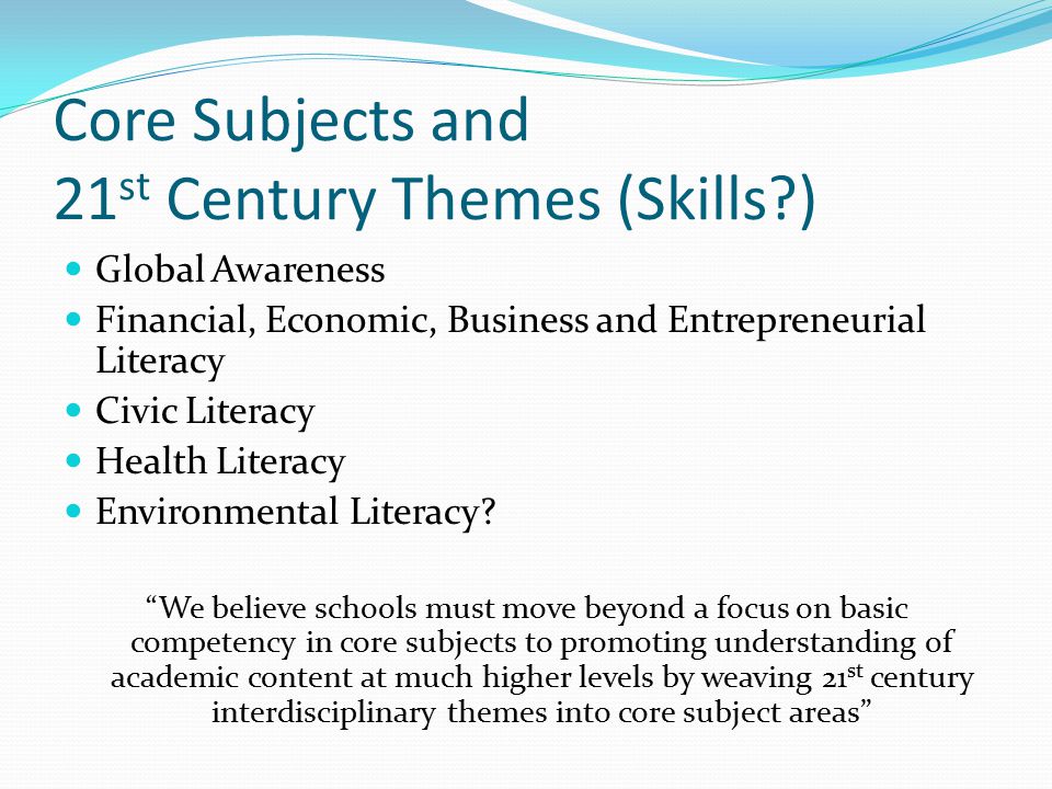 Core Subjects and 21 st Century Themes (Skills ) Global Awareness Financial, Economic, Business and Entrepreneurial Literacy Civic Literacy Health Literacy Environmental Literacy.