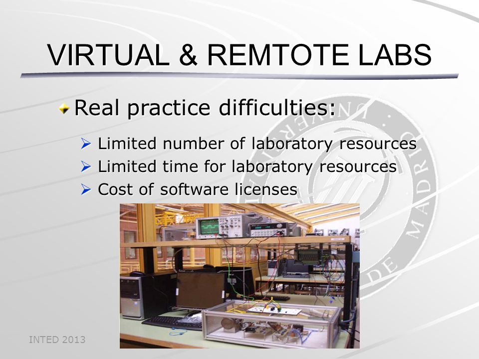 INTED 2013 Real practice difficulties:  Limited number of laboratory resources  Limited time for laboratory resources  Cost of software licenses VIRTUAL & REMTOTE LABS