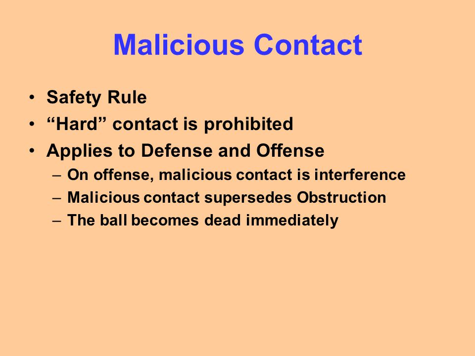 Malicious Contact Safety Rule Hard contact is prohibited Applies to Defense and Offense –On offense, malicious contact is interference –Malicious contact supersedes Obstruction –The ball becomes dead immediately