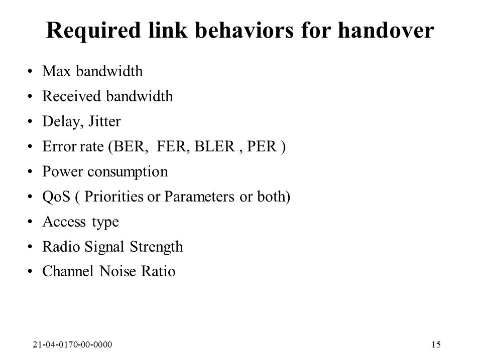 Required link behaviors for handover Max bandwidth Received bandwidth Delay, Jitter Error rate (BER, FER, BLER, PER ) Power consumption QoS ( Priorities or Parameters or both) Access type Radio Signal Strength Channel Noise Ratio