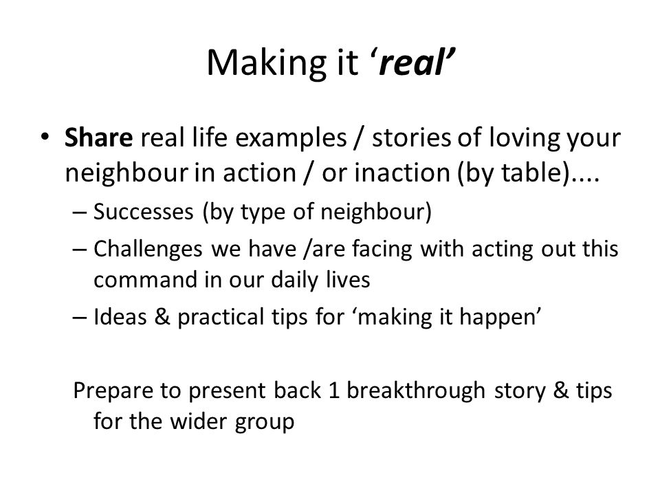 Making it ‘real’ Share real life examples / stories of loving your neighbour in action / or inaction (by table)....