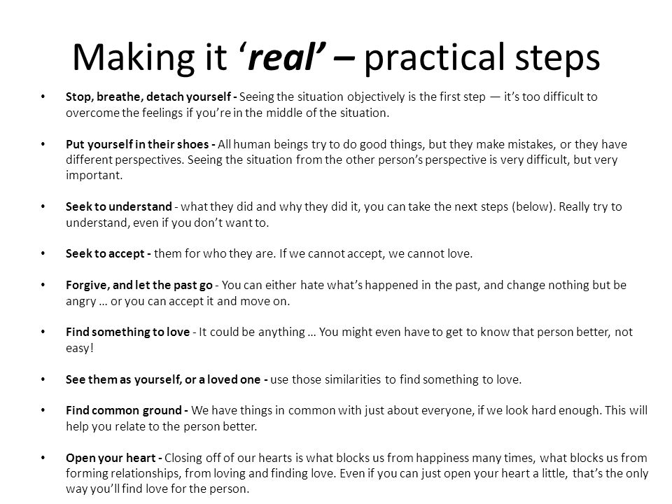 Making it ‘real’ – practical steps Stop, breathe, detach yourself - Seeing the situation objectively is the first step — it’s too difficult to overcome the feelings if you’re in the middle of the situation.