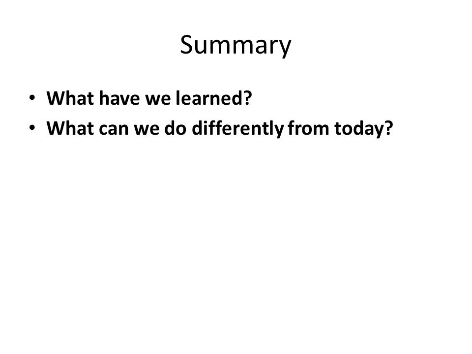 Summary What have we learned What can we do differently from today
