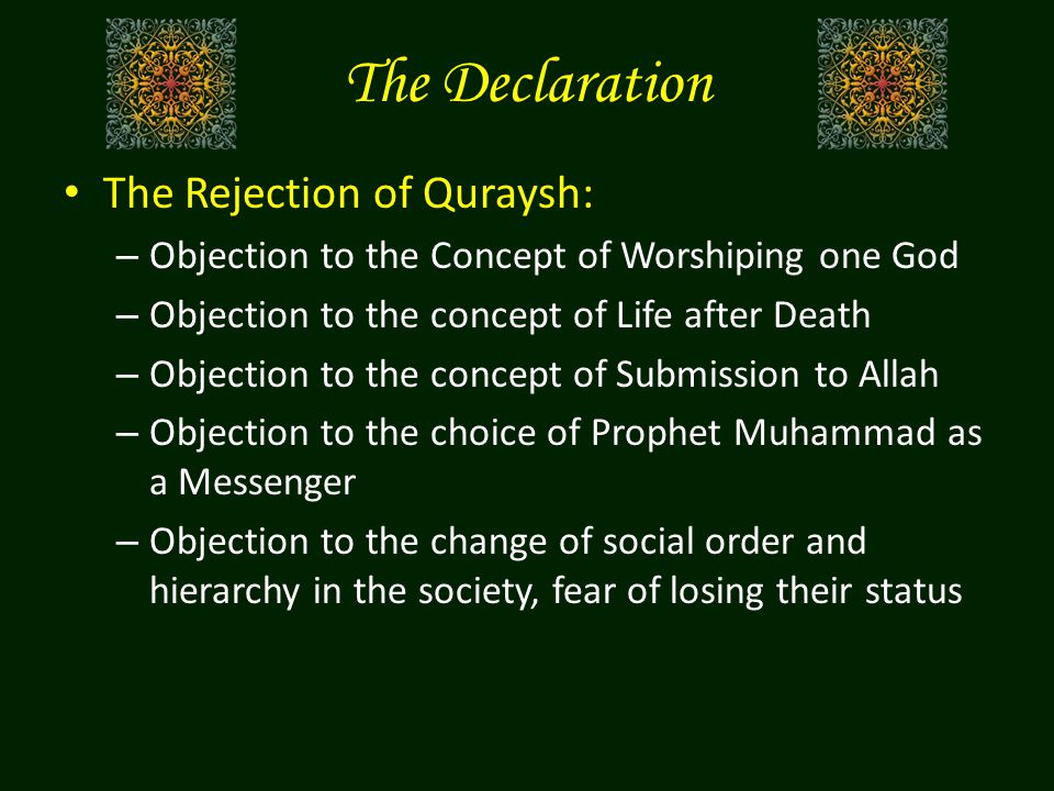 The Declaration The Rejection of Quraysh: – Objection to the Concept of Worshiping one God – Objection to the concept of Life after Death – Objection to the concept of Submission to Allah – Objection to the choice of Prophet Muhammad as a Messenger – Objection to the change of social order and hierarchy in the society, fear of losing their status