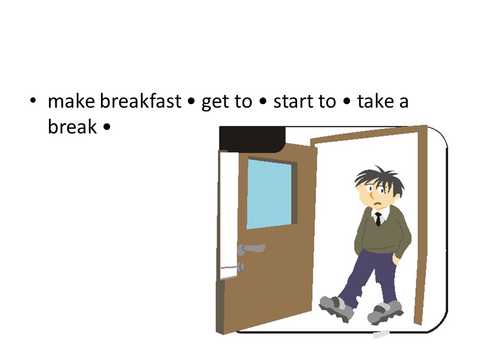 make breakfast get to start to take a break
