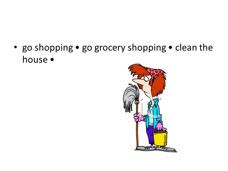go shopping go grocery shopping clean the house