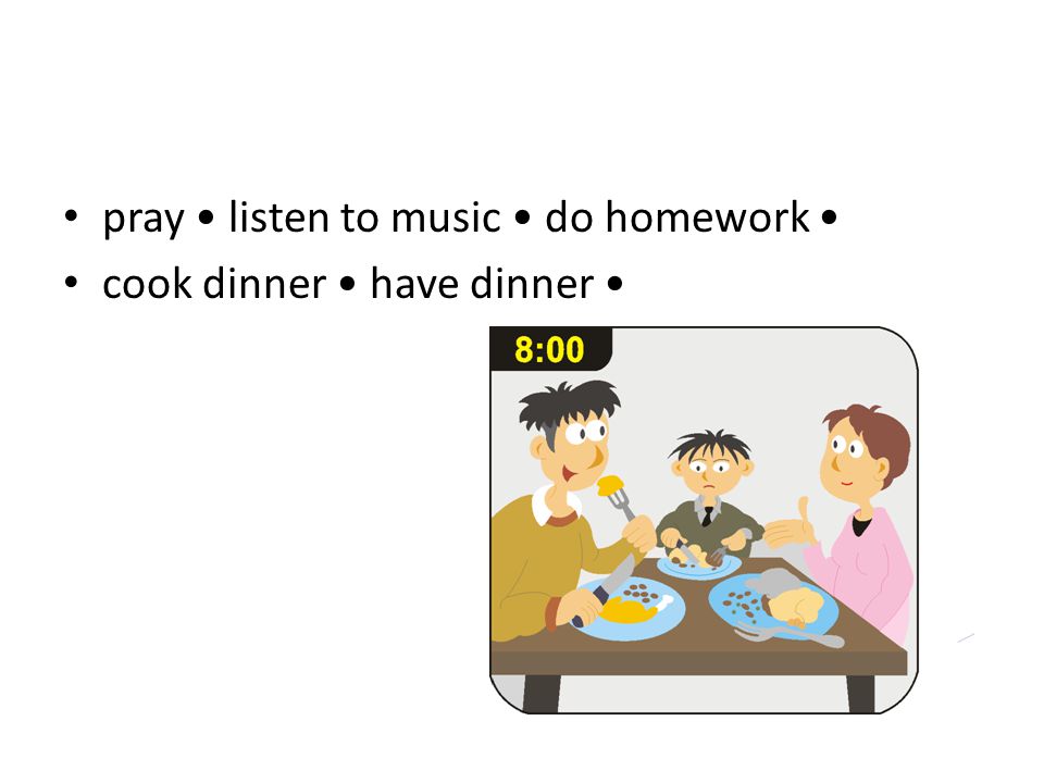pray listen to music do homework cook dinner have dinner