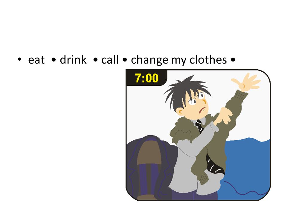 eat drink call change my clothes