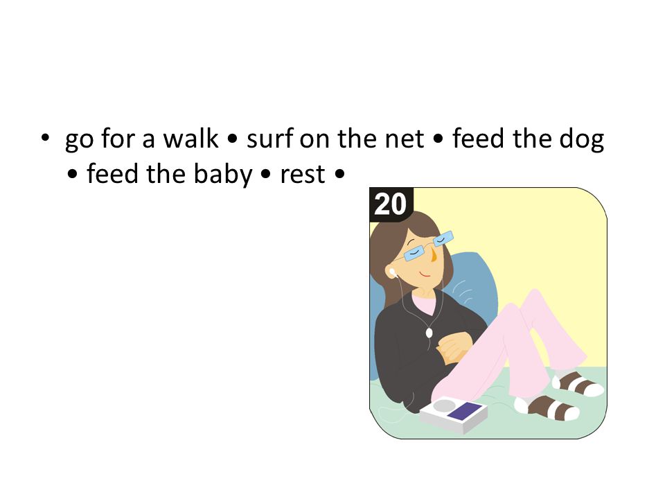 go for a walk surf on the net feed the dog feed the baby rest