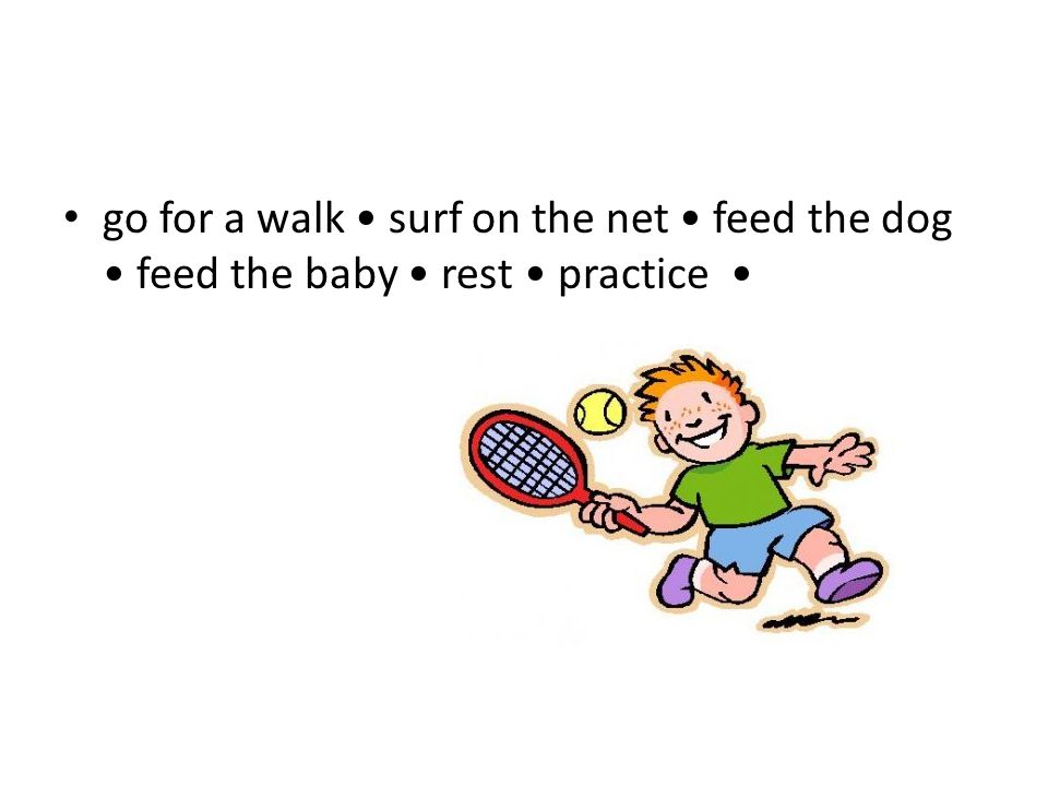go for a walk surf on the net feed the dog feed the baby rest practice