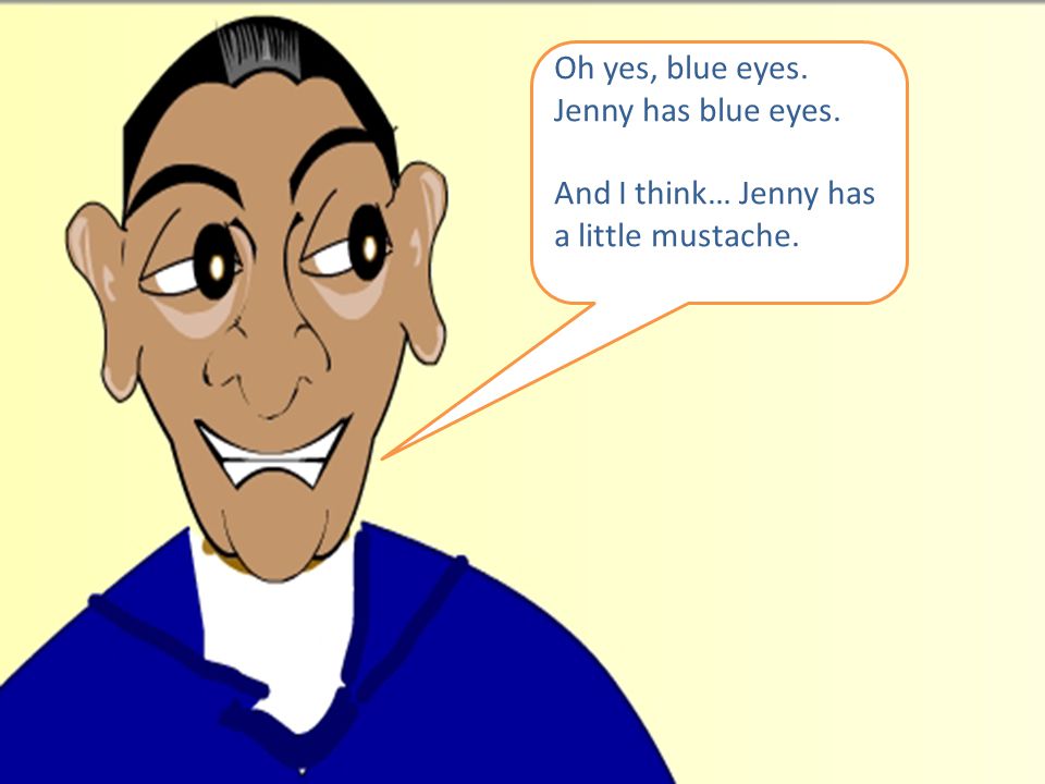 Oh yes, blue eyes. Jenny has blue eyes. And I think… Jenny has a little mustache.