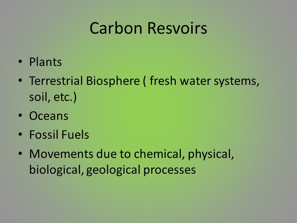 Carbon Resvoirs Plants Terrestrial Biosphere ( fresh water systems, soil, etc.) Oceans Fossil Fuels Movements due to chemical, physical, biological, geological processes