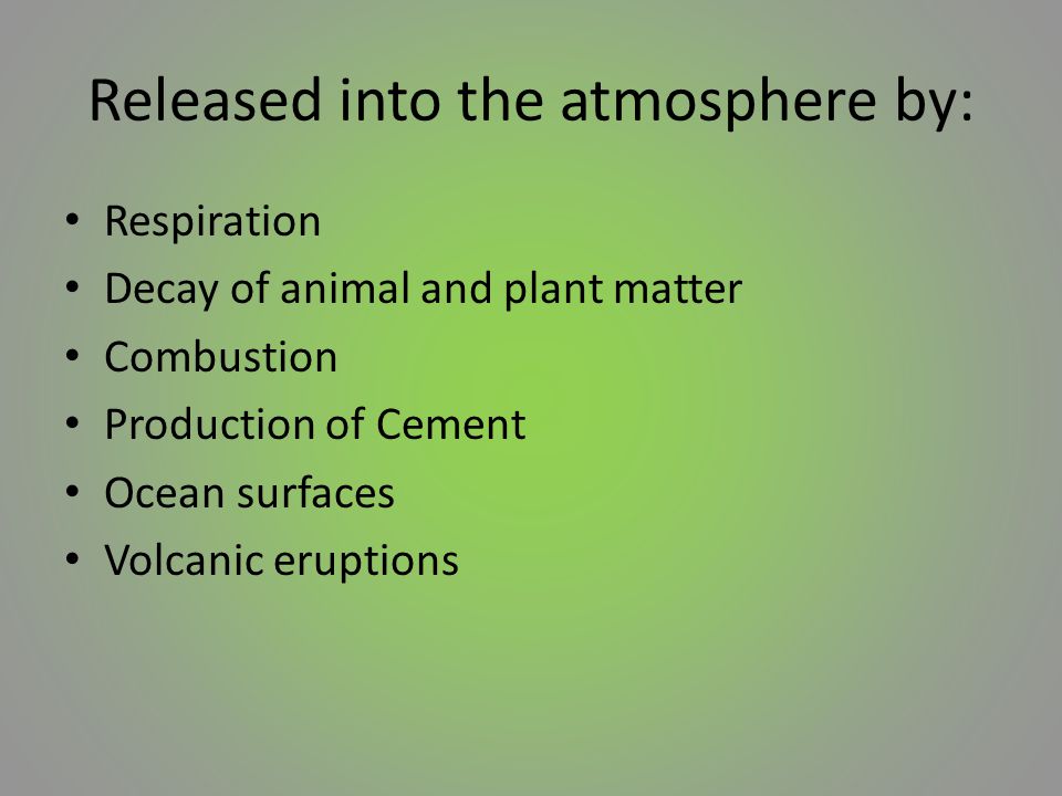 Released into the atmosphere by: Respiration Decay of animal and plant matter Combustion Production of Cement Ocean surfaces Volcanic eruptions